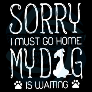 Sorry I Must Go Home, My Dog Is Waiting Svg, Animal Svg, Dogs Svg,