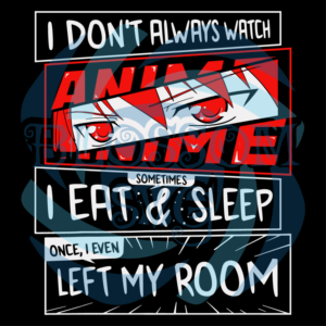I Do Not Always Watch Anime Sometimes I Eat Sleep I Even Left My Room Svg SVG070122019