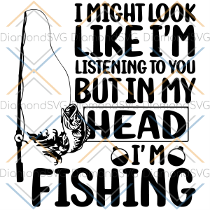 I Might Look Like Im Listening To You But In My Head Im Fishing Fishing Svg TB030322012