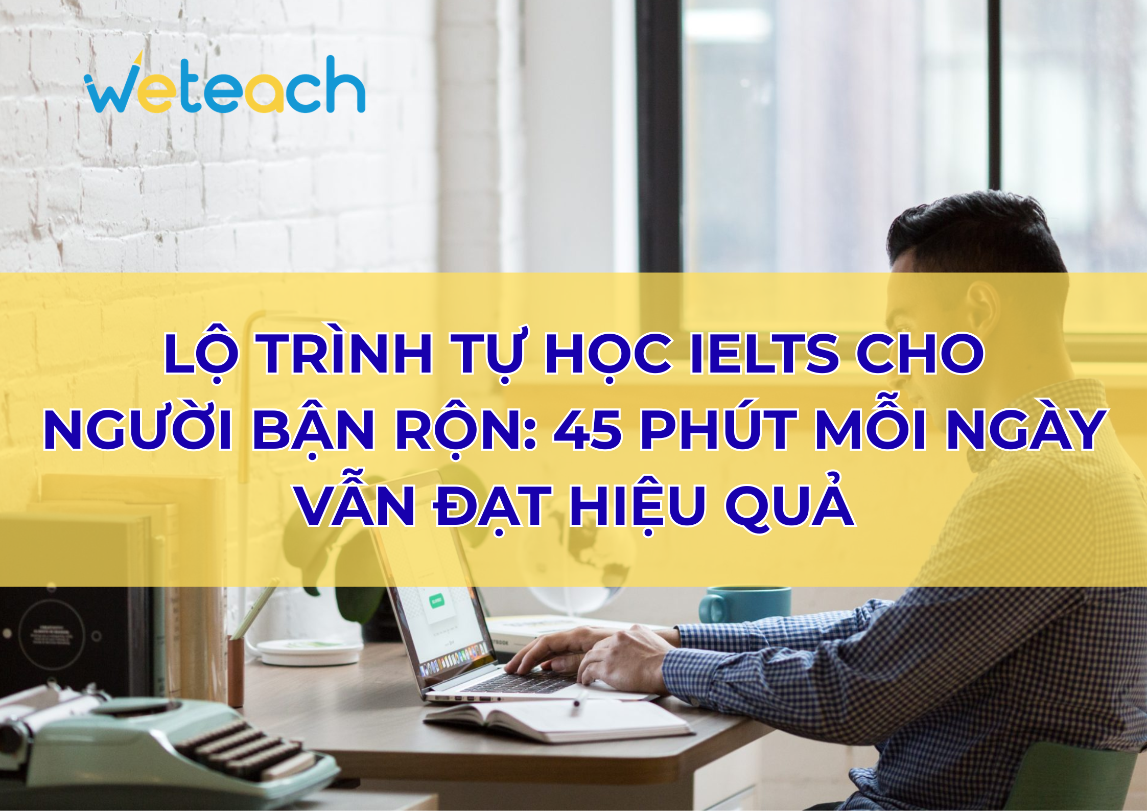 Lộ trình tự học IELTS cho người bận rộn: 45 phút mỗi ngày vẫn đạt hiệu quả